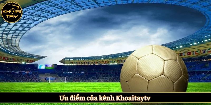 Ưu điểm của kênh Khoaitaytv